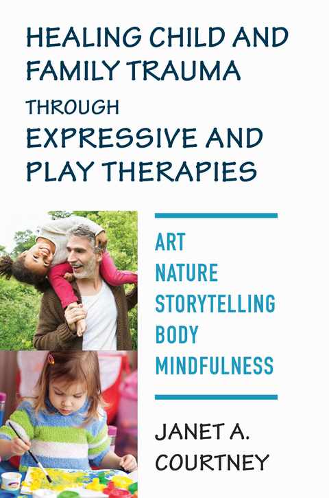 Healing Child and Family Trauma through Expressive and Play Therapies: Art, Nature, Storytelling, Body & Mindfulness - Janet A. Courtney