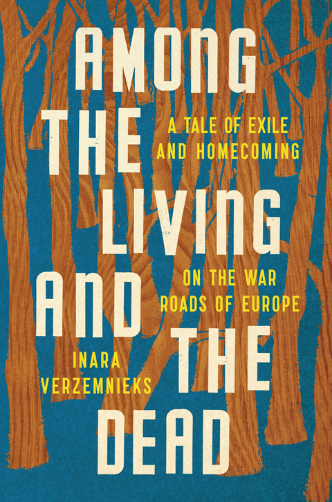 Among the Living and the Dead: A Tale of Exile and Homecoming on the War Roads of Europe - Inara Verzemnieks