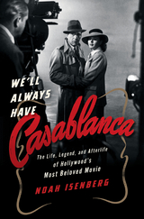 We'll Always Have Casablanca: The Life, Legend, and Afterlife of Hollywood's Most Beloved Movie - Noah Isenberg
