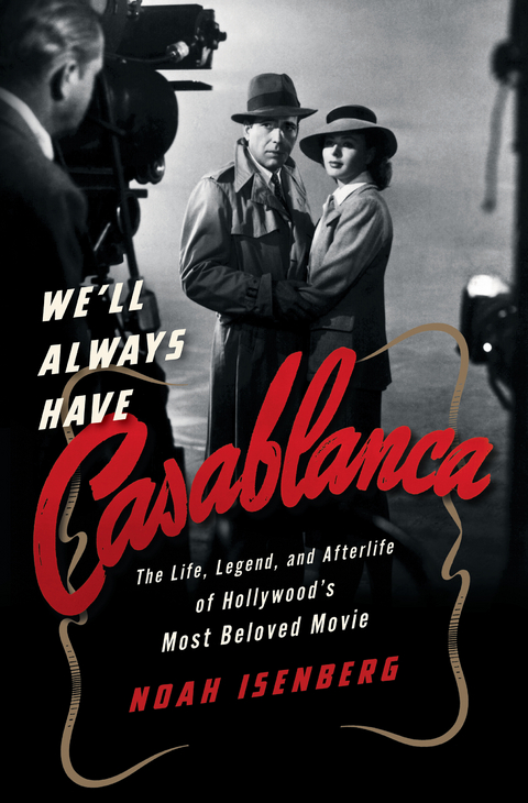 We'll Always Have Casablanca: The Life, Legend, and Afterlife of Hollywood's Most Beloved Movie - Noah Isenberg