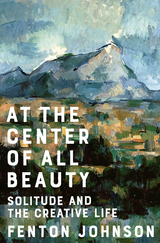At the Center of All Beauty: Solitude and the Creative Life - Fenton Johnson