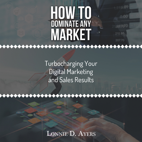 How to Dominate Any Market Turbocharging Your Digital Marketing and Sales Results - Lonnie D. Ayers