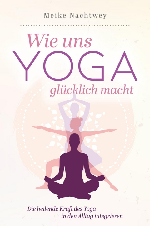 Wie uns Yoga glücklich macht: Die heilende Kraft des Yoga in den Alltag integrieren - Meike Nachtwey