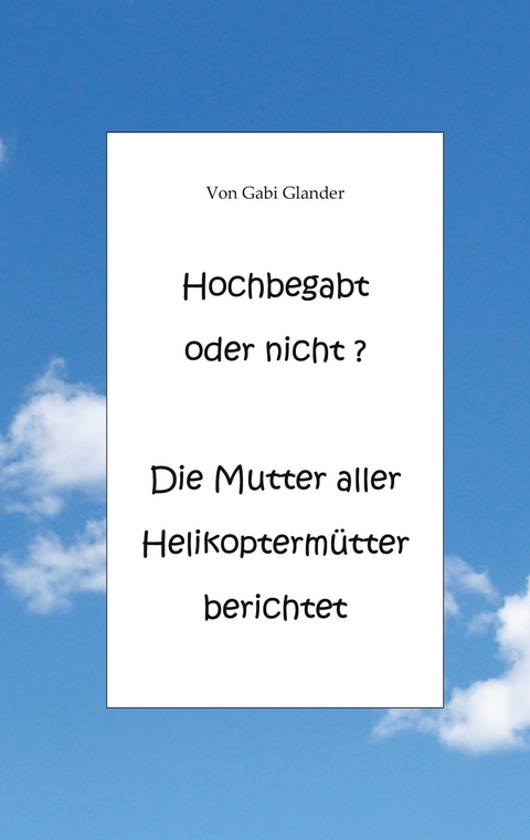 Hochbegabt oder nicht? Die Mutter aller Helikoptermütter berichtet - Gabi Glander