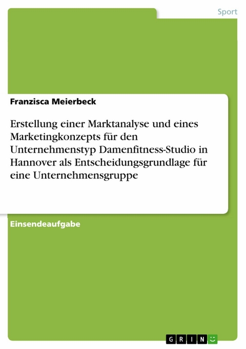 Erstellung einer Marktanalyse und eines Marketingkonzepts für den Unternehmenstyp Damenfitness-Studio in Hannover als Entscheidungsgrundlage für eine Unternehmensgruppe - Franzisca Meierbeck