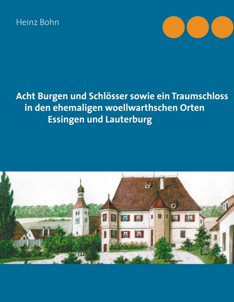 Acht Burgen und Schlösser sowie ein Traumschloss in den ehemaligen woellwarthschen Orten Essingen und Lauterburg - Heinz Bohn