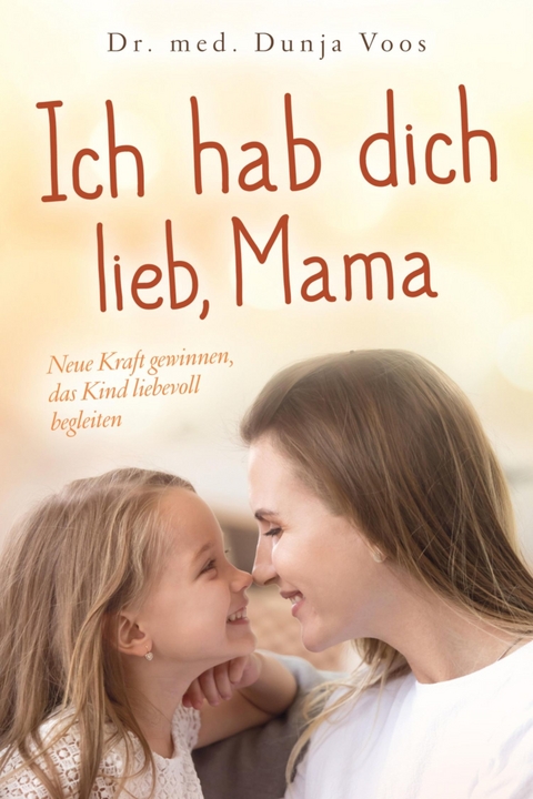 Ich hab dich lieb, Mama: Neue Kraft gewinnen, das Kind liebevoll begleiten (für Mütter) - Dunja Voos