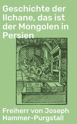 Geschichte der Ilchane, das ist der Mongolen in Persien - Freiherr von Joseph Hammer-Purgstall