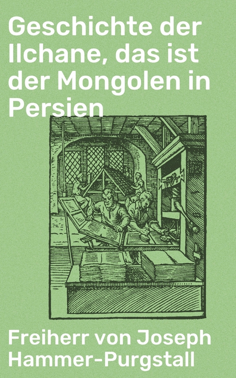 Geschichte der Ilchane, das ist der Mongolen in Persien - Freiherr von Joseph Hammer-Purgstall