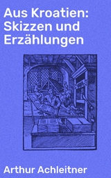 Aus Kroatien: Skizzen und Erzählungen - Arthur Achleitner