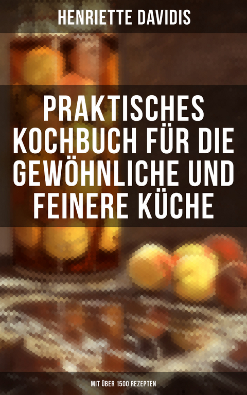 Praktisches Kochbuch für die gewöhnliche und feinere Küche (Mit über 1500 Rezepten) - Henriette Davidis