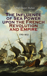 The Influence of Sea Power upon the French Revolution and Empire: 1793-1812 - Alfred Thayer Mahan