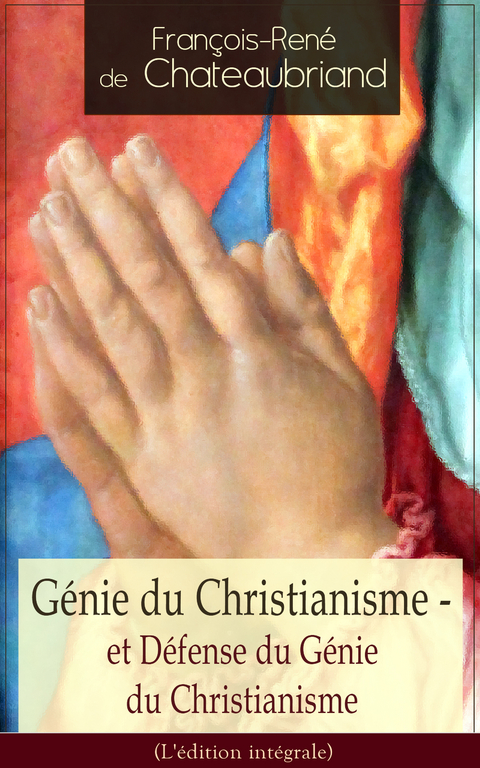 Génie du Christianisme - et Défense du Génie du Christianisme (L'édition intégrale) - François-René de Chateaubriand