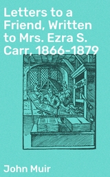 Letters to a Friend, Written to Mrs. Ezra S. Carr, 1866-1879 - John Muir