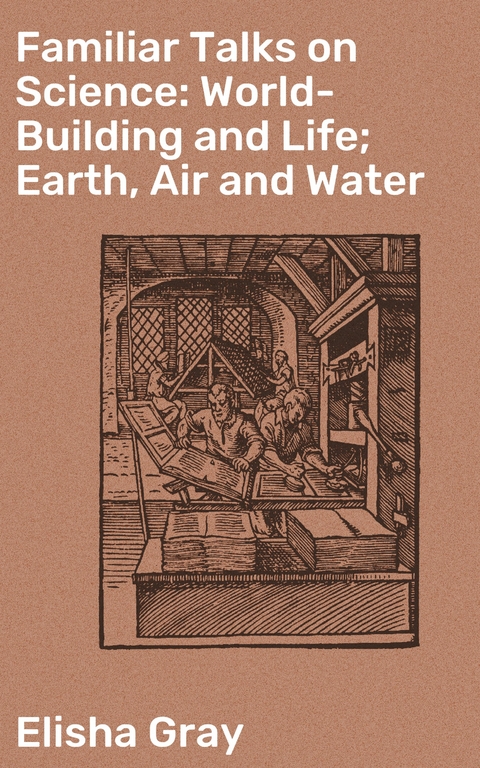 Familiar Talks on Science: World-Building and Life; Earth, Air and Water - Elisha Gray