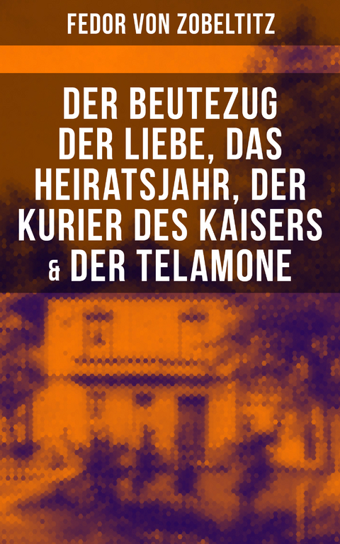 Fedor von Zobeltitz: Der Beutezug der Liebe, Das Heiratsjahr, Der Kurier des Kaisers & Der Telamone - Fedor von Zobeltitz