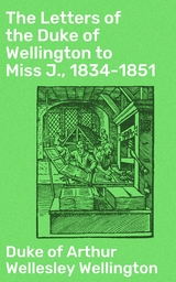 The Letters of the Duke of Wellington to Miss J., 1834-1851 - Arthur Wellesley Wellington  Duke of