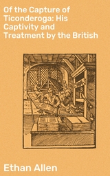 Of the Capture of Ticonderoga: His Captivity and Treatment by the British - Ethan Allen