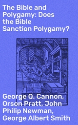 The Bible and Polygamy: Does the Bible Sanction Polygamy? - George Q. Cannon, Orson Pratt, John Philip Newman, George Albert Smith