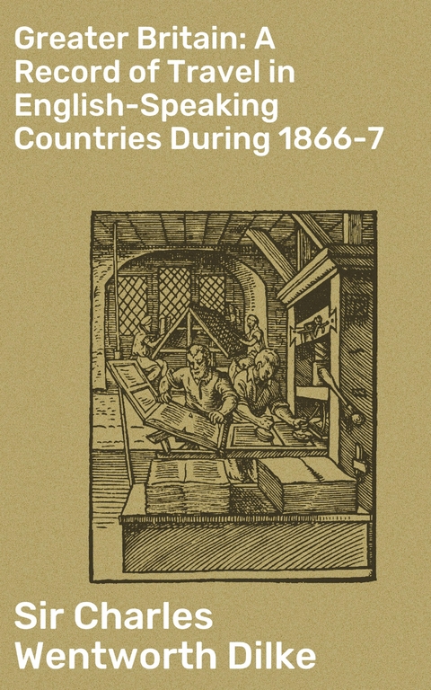 Greater Britain: A Record of Travel in English-Speaking Countries During 1866-7 - Charles Wentworth Dilke  Sir