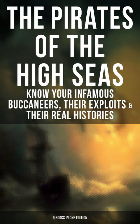 The Pirates of the High Seas - Know Your Infamous Buccaneers, Their Exploits & Their Real Histories - Daniel Defoe, Captain Charles Johnson, Howard Pyle, Ralph D. Paine, Charles Ellms, Currey E. Hamilton, John Esquemeling, J. D. Jerrold Kelley, Stanley Lane-Poole