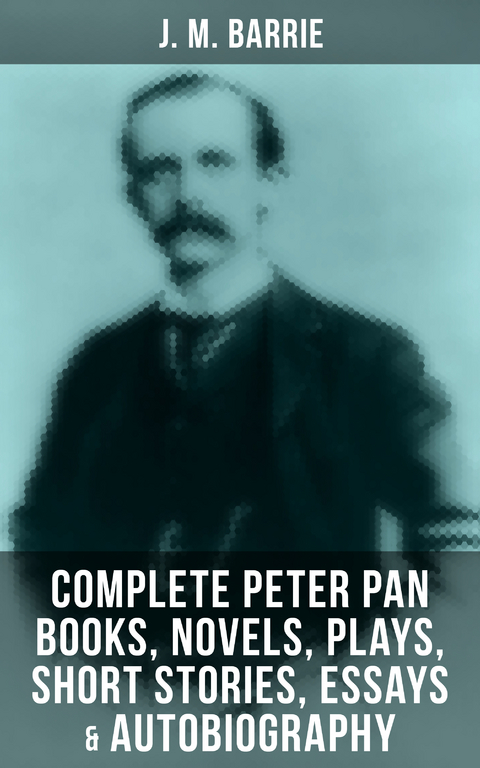 J. M. Barrie: Complete Peter Pan Books, Novels, Plays, Short Stories, Essays & Autobiography - J. M. Barrie