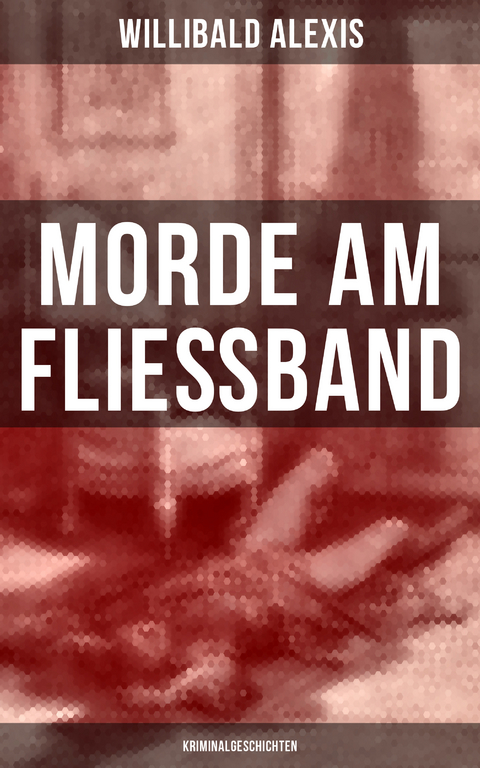 Morde am Fließband: Kriminalgeschichten - Willibald Alexis