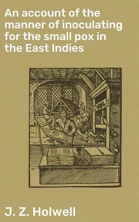 An account of the manner of inoculating for the small pox in the East Indies - J. Z. Holwell