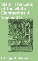 Siam : The Land of the White Elephant as It Was and Is - George B. Bacon