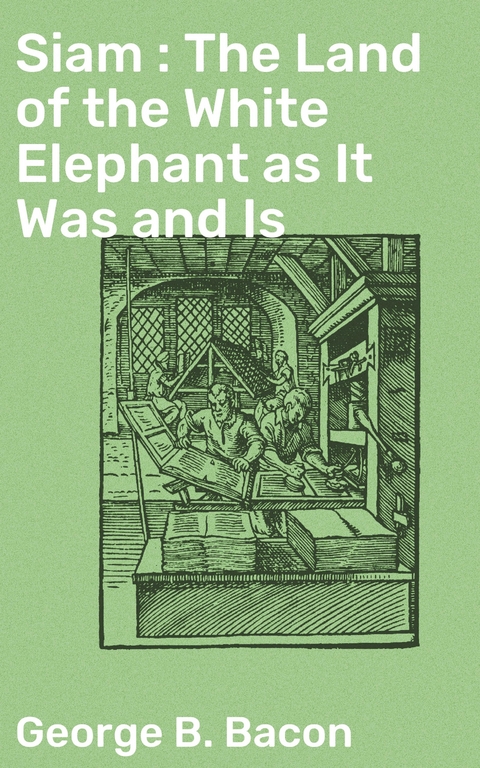 Siam : The Land of the White Elephant as It Was and Is - George B. Bacon