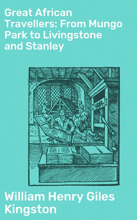 Great African Travellers: From Mungo Park to Livingstone and Stanley - William Henry Giles Kingston