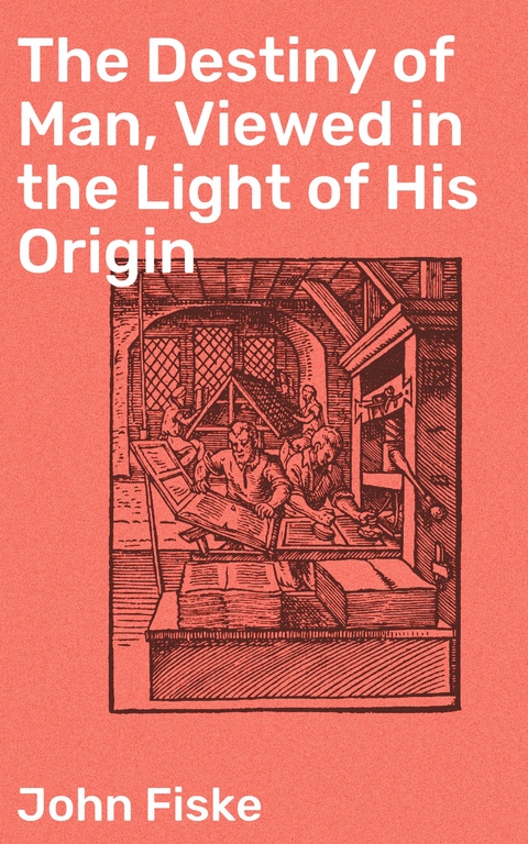 The Destiny of Man, Viewed in the Light of His Origin - John Fiske