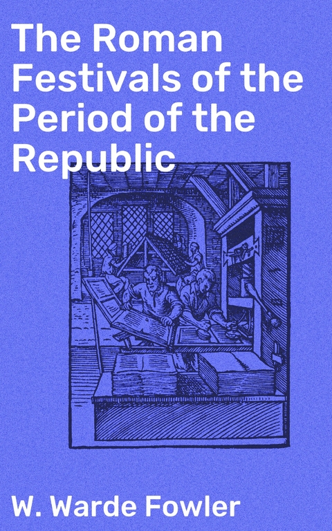 The Roman Festivals of the Period of the Republic - W. Warde Fowler