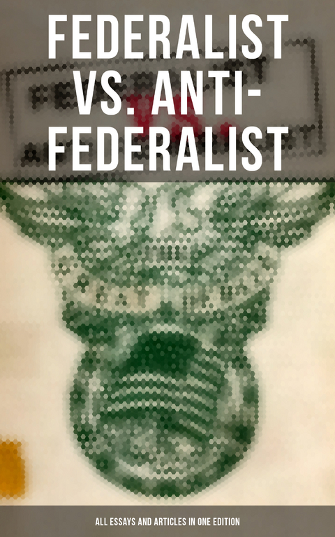 Federalist vs. Anti-Federalist: ALL Essays and Articles in One Edition - Alexander Hamilton, James Madison, John Jay, Samuel Bryan, Patrick Henry