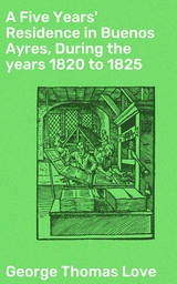 A Five Years' Residence in Buenos Ayres, During the years 1820 to 1825 - George Thomas Love