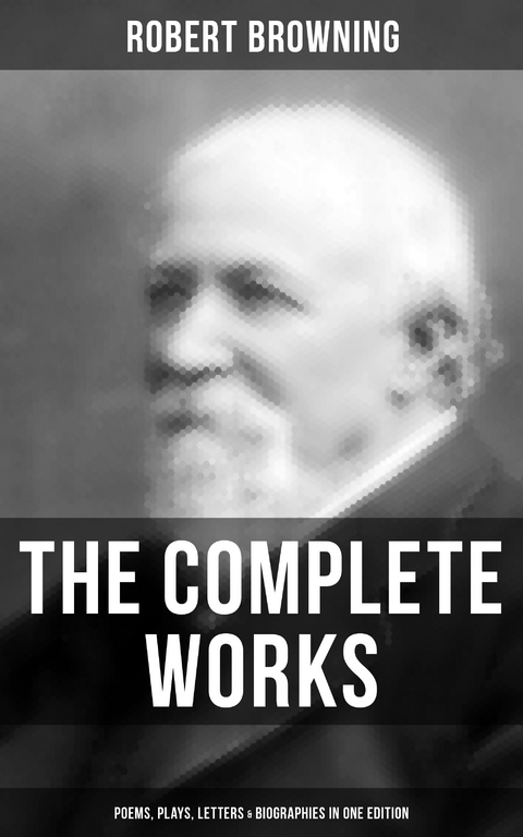 Complete Works of Robert Browning: Poems, Plays, Letters & Biographies in One Edition -  Robert Browning
