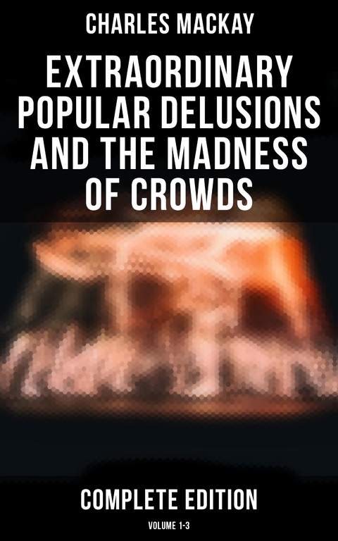 Extraordinary Popular Delusions and the Madness of Crowds (Complete Edition: Volume 1-3) - Charles Mackay