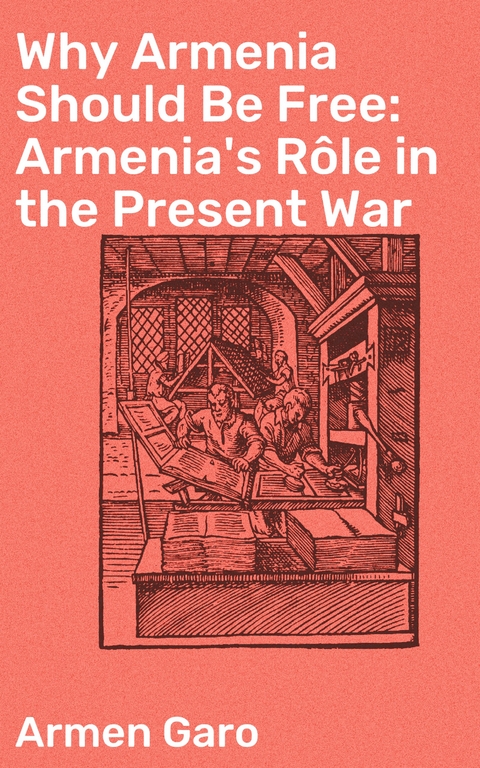 Why Armenia Should Be Free: Armenia's Rôle in the Present War - Armen Garo