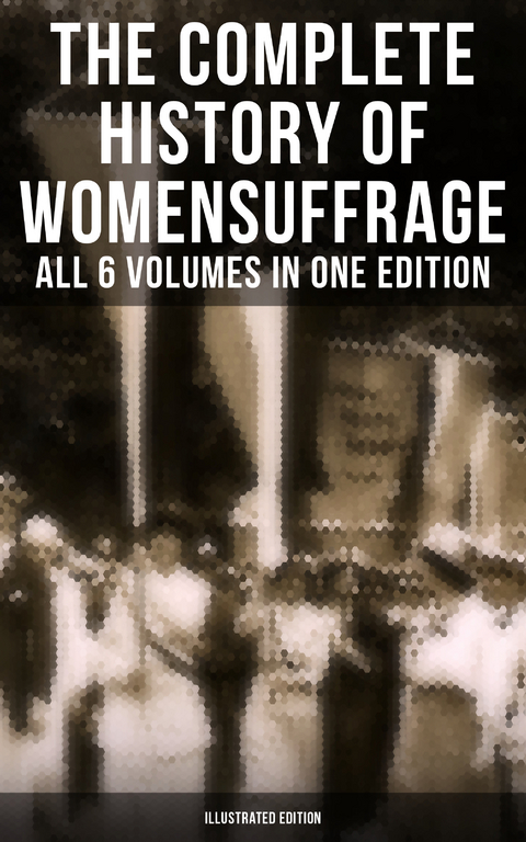 The Complete History of Women's Suffrage – All 6 Volumes in One Edition (Illustrated Edition) - Elizabeth Cady Stanton, Susan B. Anthony, Matilda Gage, Harriot Stanton Blatch, Ida H. Harper