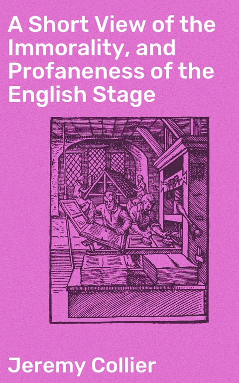 A Short View of the Immorality, and Profaneness of the English Stage - Jeremy Collier