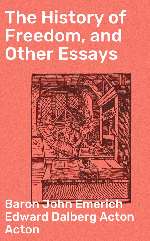 The History of Freedom, and Other Essays - John Emerich Edward Dalberg Acton Acton  Baron