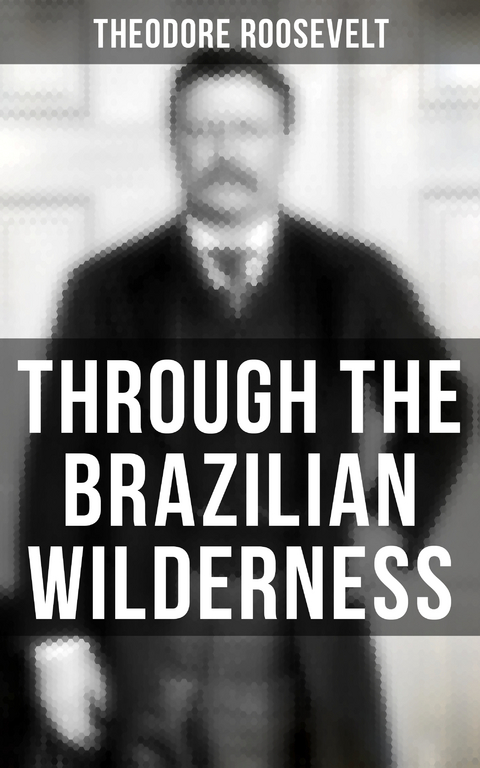 Through the Brazilian Wilderness - Theodore Roosevelt