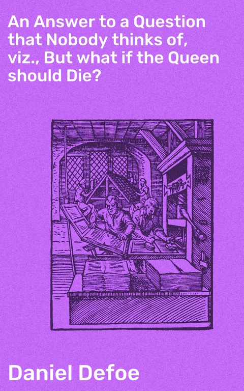 An Answer to a Question that Nobody thinks of, viz., But what if the Queen should Die? - Daniel Defoe