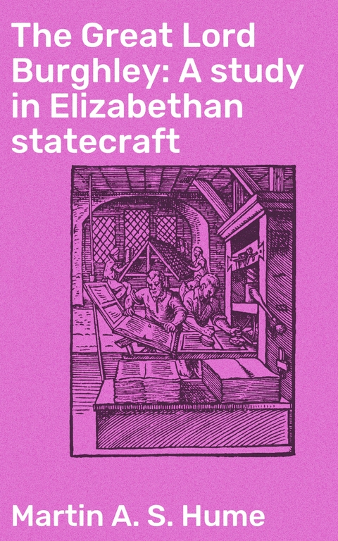 The Great Lord Burghley: A study in Elizabethan statecraft - Martin A. S. Hume