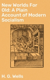 New Worlds For Old: A Plain Account of Modern Socialism - H. G. Wells