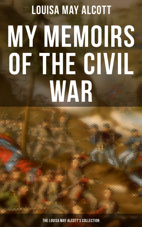 My Memoirs of the Civil War: The Louisa May Alcott's Collection - Louisa May Alcott