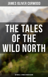 The Tales of the Wild North (39 Novels & Stories in One Volume) - James Oliver Curwood