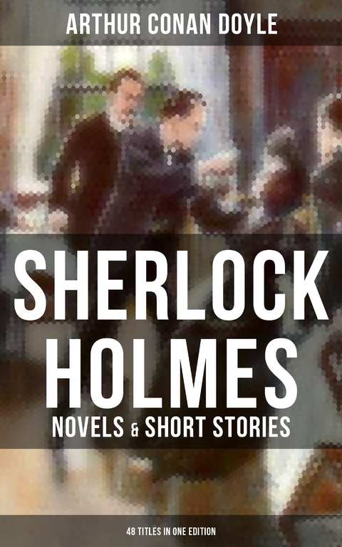 Sherlock Holmes: Novels & Short Stories (48 Titles in One Edition) - Arthur Conan Doyle