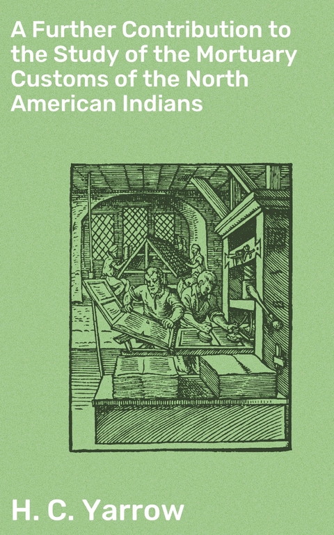 A Further Contribution to the Study of the Mortuary Customs of the North American Indians - H. C. Yarrow