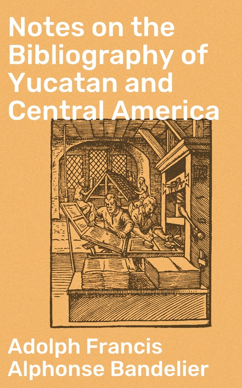 Notes on the Bibliography of Yucatan and Central America - Adolph Francis Alphonse Bandelier